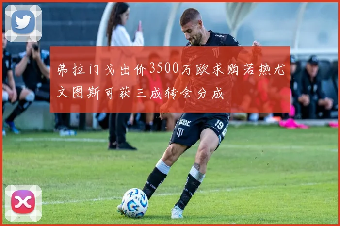 弗拉门戈出价3500万欧求购若热尤文图斯可获三成转会分成