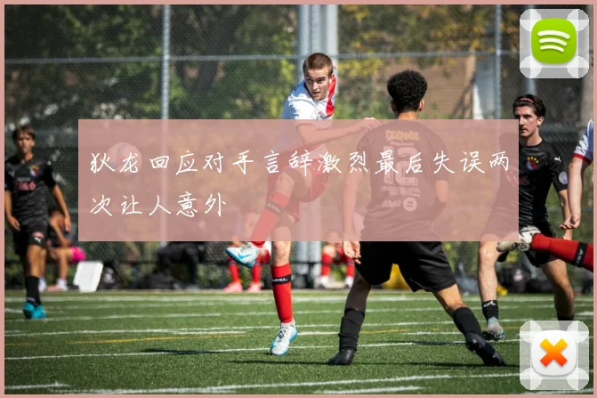 狄龙回应对手言辞激烈最后失误两次让人意外