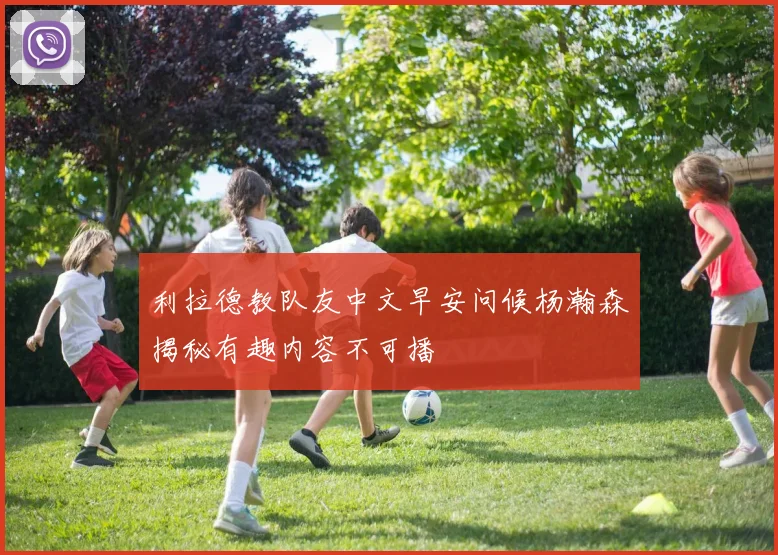 利拉德教队友中文早安问候杨瀚森揭秘有趣内容不可播