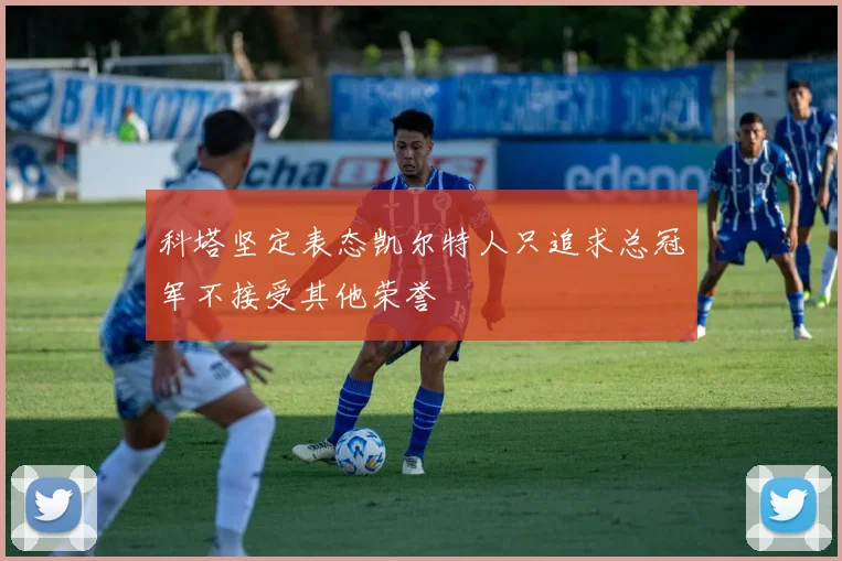 科塔坚定表态凯尔特人只追求总冠军不接受其他荣誉