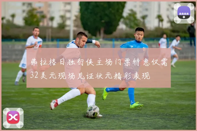 弗拉格日独行侠主场门票特惠仅需32美元现场见证状元精彩表现