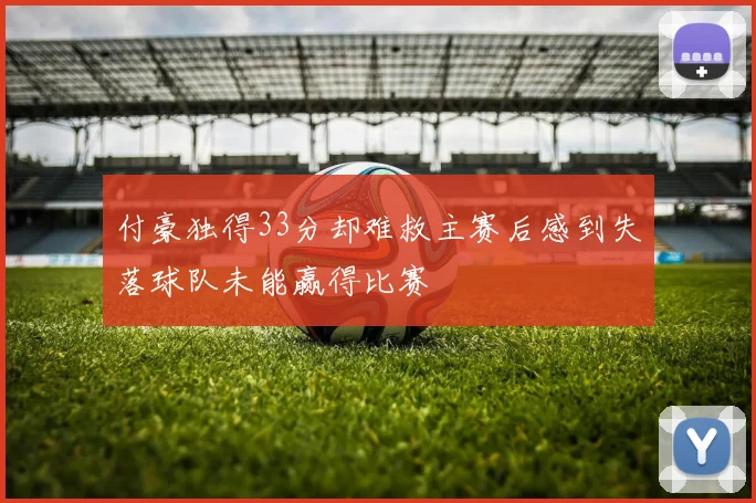 付豪独得33分却难救主赛后感到失落球队未能赢得比赛