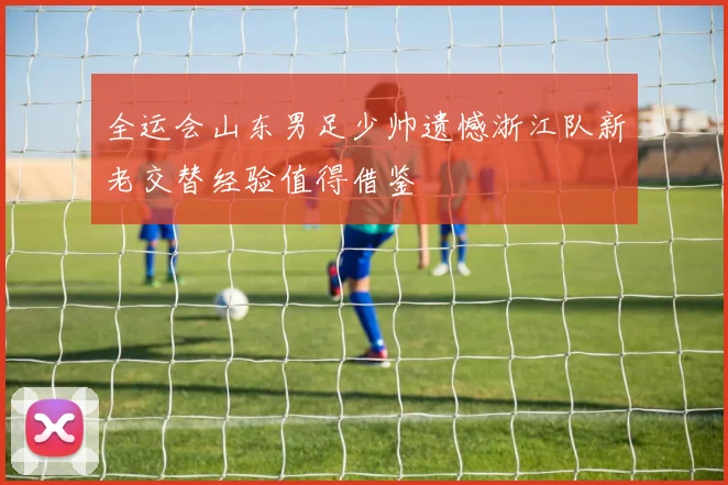 全运会山东男足少帅遗憾浙江队新老交替经验值得借鉴