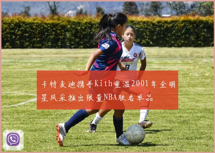卡特麦迪携手Kith重温2001年全明星风采推出限量NBA联名单品