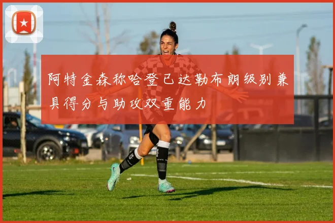 阿特金森称哈登已达勒布朗级别兼具得分与助攻双重能力
