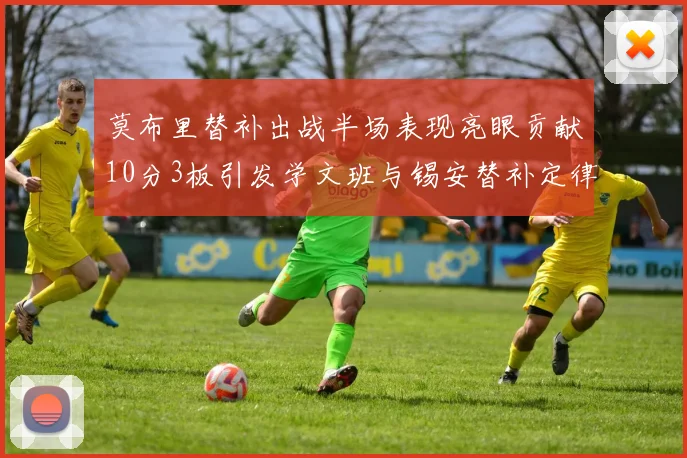 莫布里替补出战半场表现亮眼贡献10分3板引发学文班与锡安替补定律探讨