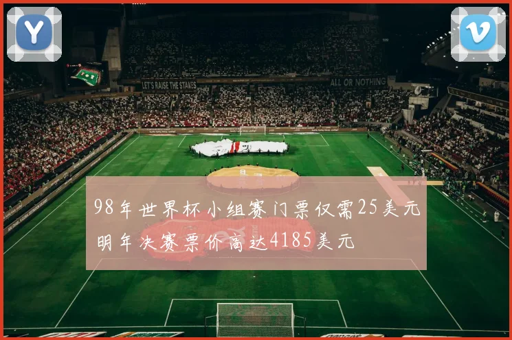 98年世界杯小组赛门票仅需25美元明年决赛票价高达4185美元