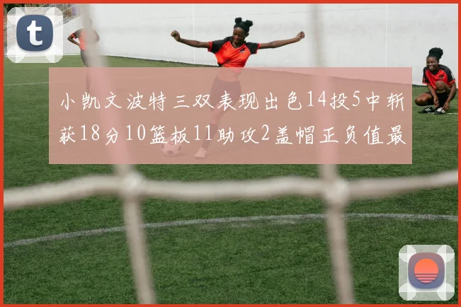 小凯文波特三双表现出色14投5中斩获18分10篮板11助攻2盖帽正负值最高