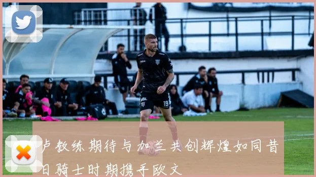 卢教练期待与加兰共创辉煌如同昔日骑士时期携手欧文