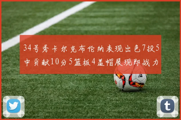 34号秀卡尔克布伦纳表现出色7投5中贡献10分5篮板4盖帽展现即战力