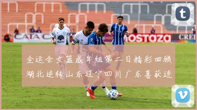 全运会女篮成年组第二日精彩回顾湖北逆转山东辽宁四川广东喜获连胜