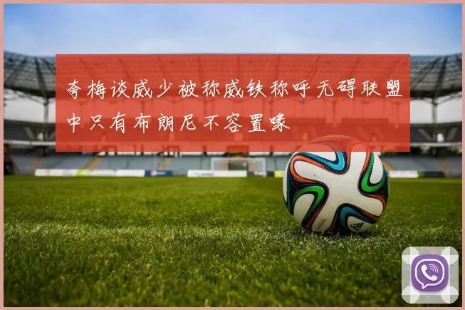 夸梅谈威少被称威铁称呼无碍联盟中只有布朗尼不容置喙