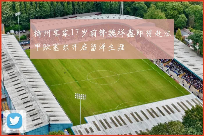 梅州客家17岁前锋魏祥鑫即将赴法甲欧塞尔开启留洋生涯