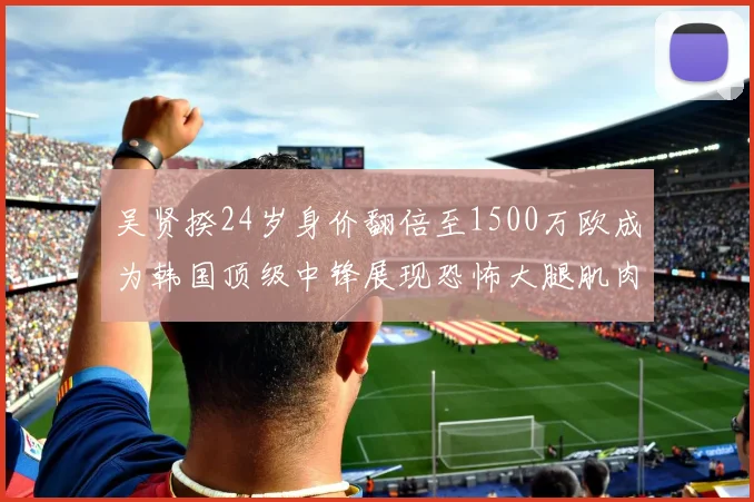 吴贤揆24岁身价翻倍至1500万欧成为韩国顶级中锋展现恐怖大腿肌肉