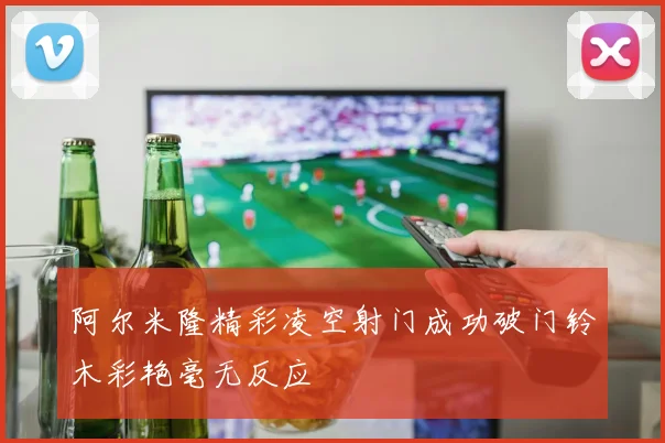 阿尔米隆精彩凌空射门成功破门铃木彩艳毫无反应